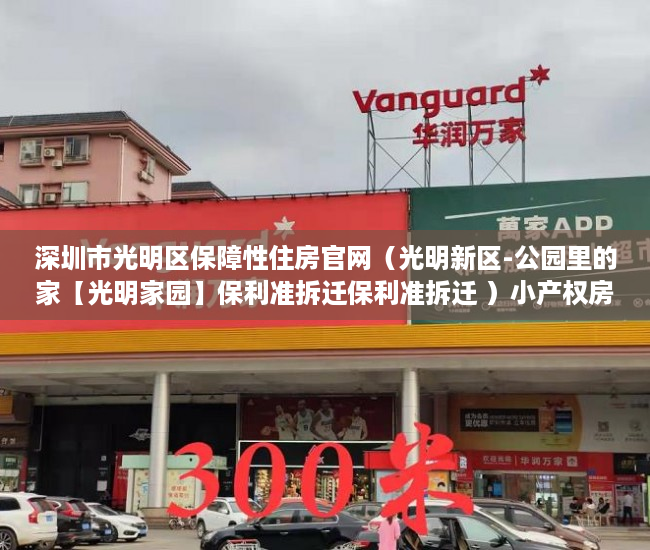 深圳市光明区保障性住房官网（光明新区-公园里的家【光明家园】保利准拆迁保利准拆迁 ）小产权房多久会拆，