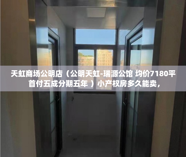 天虹商场公明店（公明天虹-瑞源公馆 均价7180平 首付五成分期五年 ）小产权房多久能卖，