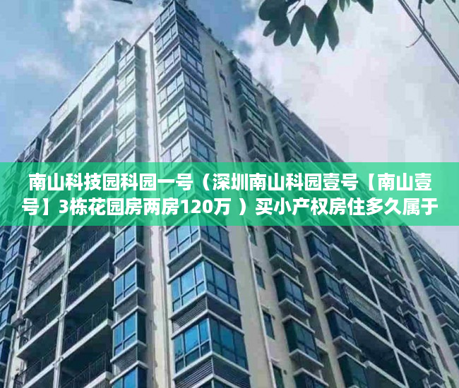 南山科技园科园一号（深圳南山科园壹号【南山壹号】3栋花园房两房120万 ）买小产权房住多久属于自己的，