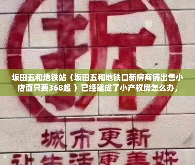 坂田五和地铁站（坂田五和地铁口新房商铺出售小店面只要368起 ）已经建成了小产权房怎么办，