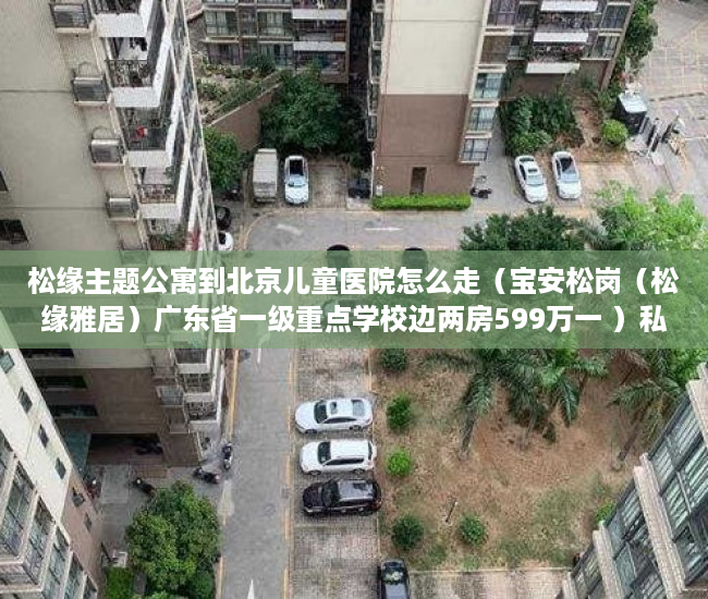 松缘主题公寓到北京儿童医院怎么走（宝安松岗（松缘雅居）广东省一级重点学校边两房599万一 ）私下买卖小产权房违约了怎么办，