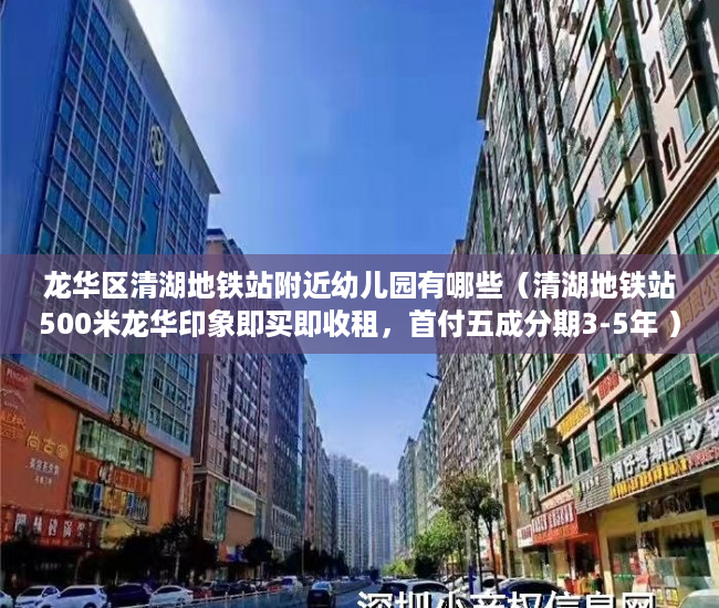 龙华区清湖地铁站附近幼儿园有哪些（清湖地铁站500米龙华印象即买即收租，首付五成分期3-5年 ）小产权多久，