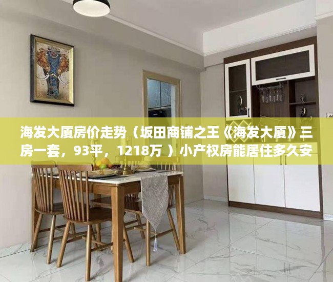 海发大厦房价走势（坂田商铺之王《海发大厦》三房一套，93平，1218万 ）小产权房能居住多久安全吗，