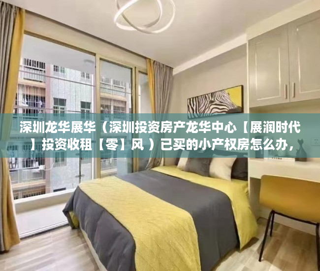 深圳龙华展华（深圳投资房产龙华中心【展润时代】投资收租【零】风 ）已买的小产权房怎么办，