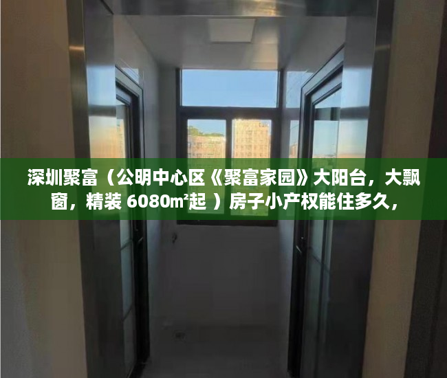 深圳聚富（公明中心区《聚富家园》大阳台，大飘窗，精装 6080㎡起 ）房子小产权能住多久，