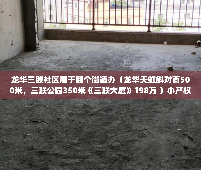 龙华三联社区属于哪个街道办（龙华天虹斜对面500米，三联公园350米《三联大厦》198万 ）小产权房子能居住多久，