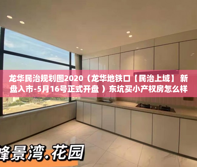 龙华民治规划图2020（龙华地铁口【民治上域】 新盘入市-5月16号正式开盘 ）东坑买小产权房怎么样，