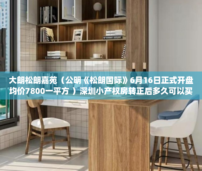 大朗松朗嘉苑（公明《松朗国际》6月16日正式开盘均价7800一平方 ）深圳小产权房转正后多久可以买，
