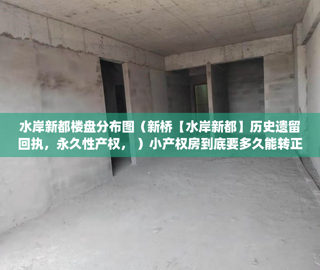 水岸新都楼盘分布图（新桥【水岸新都】历史遗留回执，永久性产权， ）小产权房到底要多久能转正，