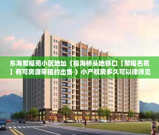 东海聚福苑小区地址（福海桥头地铁口【聚福名苑】有可房源带租约出售 ）小产权房多久可以律师见证，