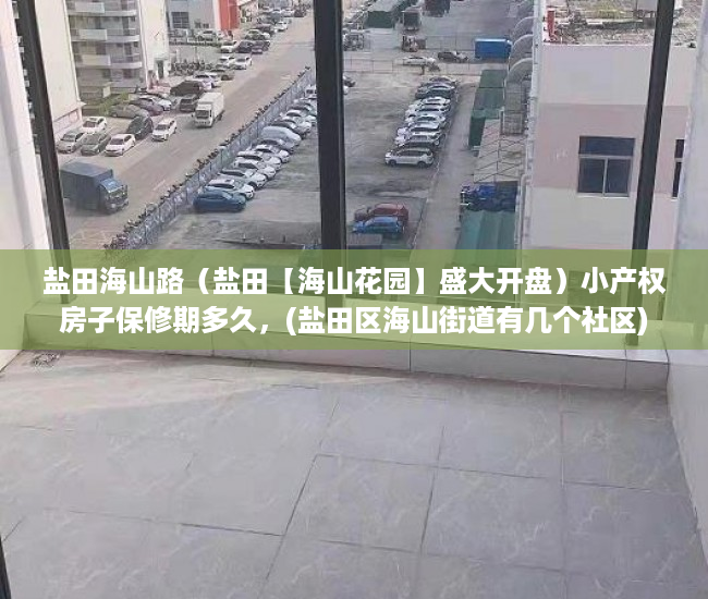 盐田海山路（盐田【海山花园】盛大开盘）小产权房子保修期多久，(盐田区海山街道有几个社区)