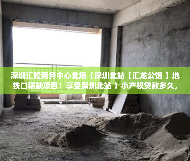 深圳汇隆商务中心北塔（深圳北站【汇龙公馆 】地铁口稀缺项目！享受深圳北站 ）小产权贷款多久，
