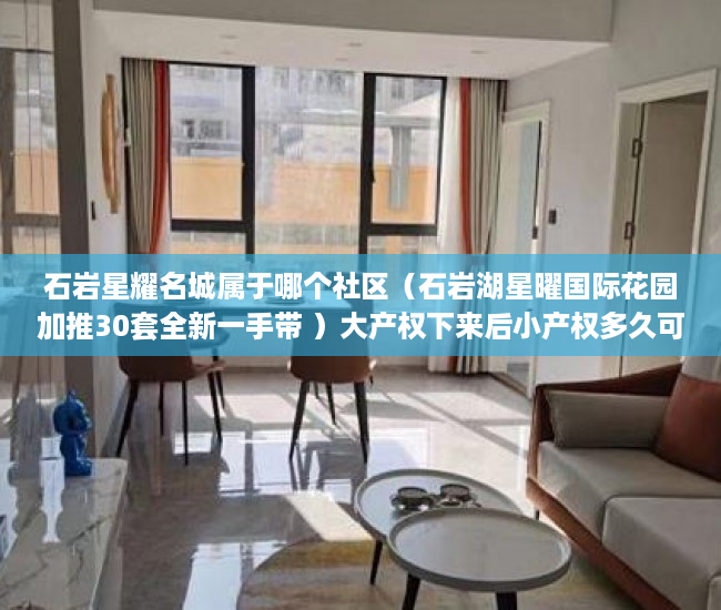 石岩星耀名城属于哪个社区（石岩湖星曜国际花园加推30套全新一手带 ）大产权下来后小产权多久可以办理，