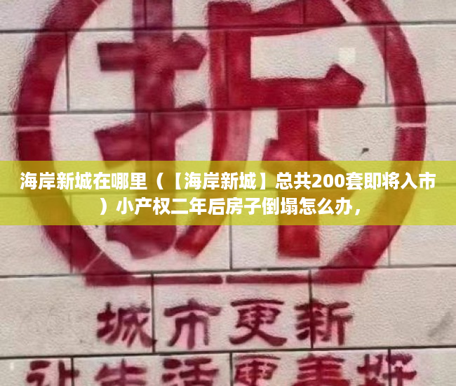 海岸新城在哪里（【海岸新城】总共200套即将入市）小产权二年后房子倒塌怎么办，