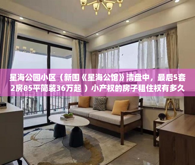星海公园小区（新围《星海公馆》清盘中，最后5套2房85平简装36万起 ）小产权的房子租住权有多久，