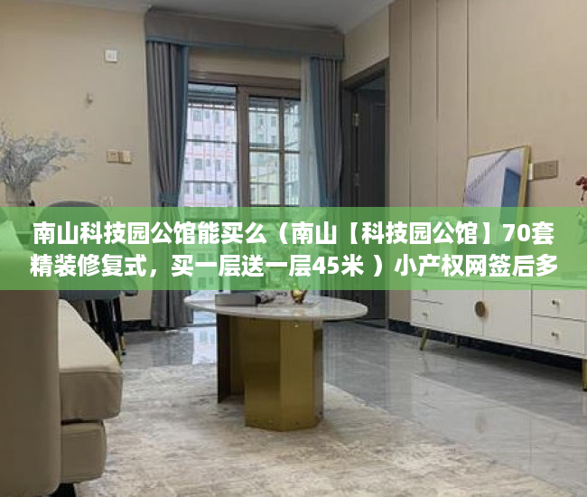 南山科技园公馆能买么（南山【科技园公馆】70套精装修复式，买一层送一层45米 ）小产权网签后多久拿房产证，