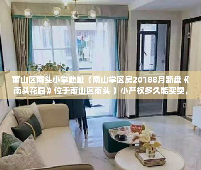 南山区南头小学地址（南山学区房20188月新盘《南头花园》位于南山区南头 ）小产权多久能买卖，