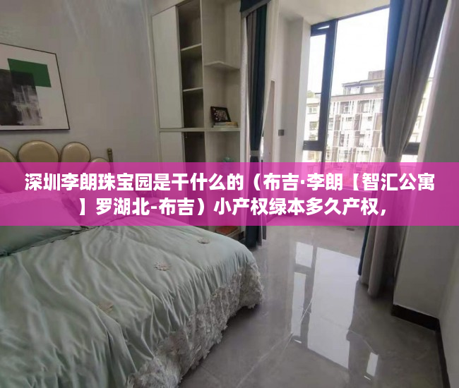深圳李朗珠宝园是干什么的（布吉·李朗【智汇公寓】罗湖北-布吉）小产权绿本多久产权，