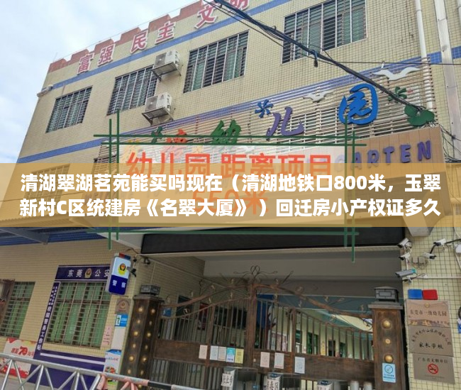 清湖翠湖茗苑能买吗现在（清湖地铁口800米，玉翠新村C区统建房《名翠大厦》 ）回迁房小产权证多久给证，