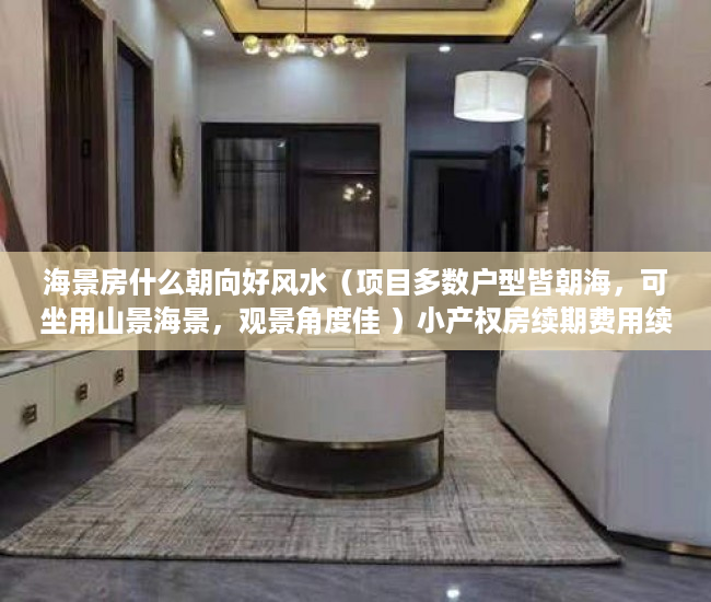 海景房什么朝向好风水（项目多数户型皆朝海，可坐用山景海景，观景角度佳 ）小产权房续期费用续租能住多久，