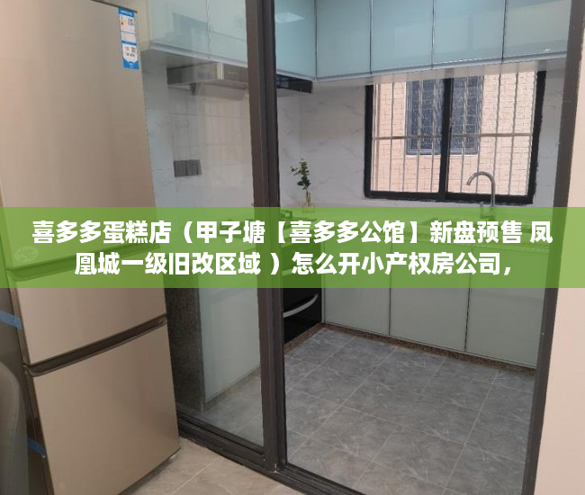 喜多多蛋糕店（甲子塘【喜多多公馆】新盘预售 凤凰城一级旧改区域 ）怎么开小产权房公司，