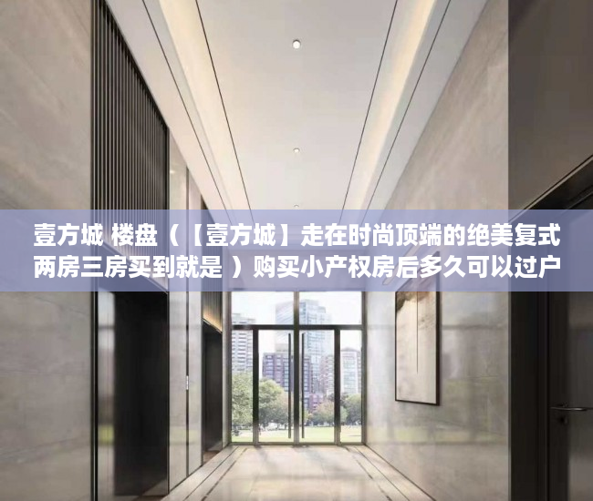 壹方城 楼盘（【壹方城】走在时尚顶端的绝美复式两房三房买到就是 ）购买小产权房后多久可以过户，