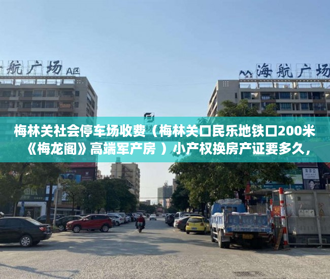 梅林关社会停车场收费（梅林关口民乐地铁口200米《梅龙阁》高端军产房 ）小产权换房产证要多久，
