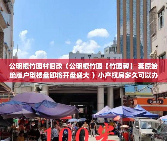 公明根竹园村旧改（公明根竹园【竹园馨】 套原始绝版户型楼盘即将开盘盛大 ）小产权房多久可以办房产证，
