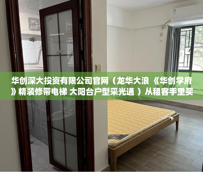 华创深大投资有限公司官网（龙华大浪 《华创学府》精装修带电梯 大阳台户型采光通 ）从租客手里买的小产权房怎么办，