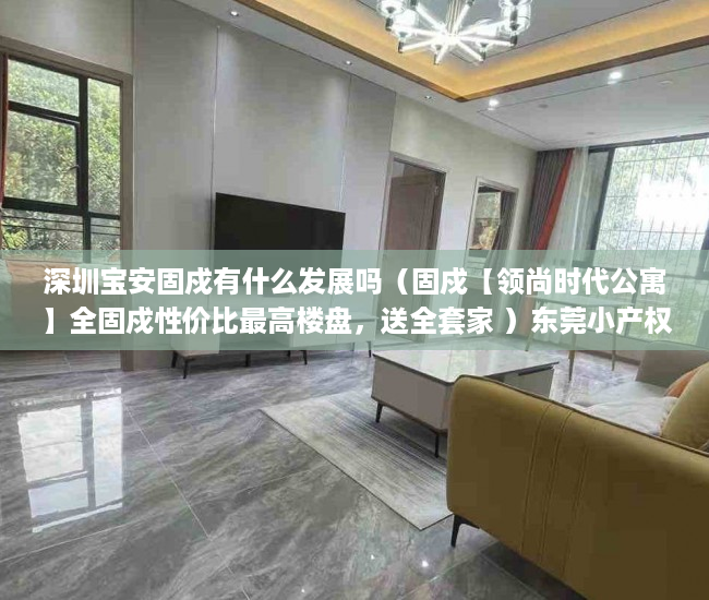 深圳宝安固戍有什么发展吗（固戍【领尚时代公寓】全固戍性价比最高楼盘，送全套家 ）东莞小产权房屋怎么办，