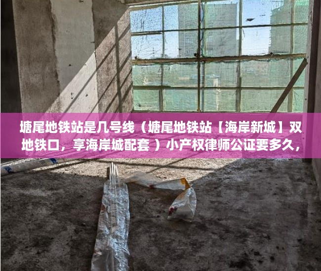 塘尾地铁站是几号线（塘尾地铁站【海岸新城】双地铁口，享海岸城配套 ）小产权律师公证要多久，