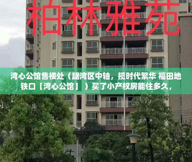 湾心公馆售楼处（踞湾区中轴，揽时代繁华 福田地铁口【湾心公馆】 ）买了小产权房能住多久，