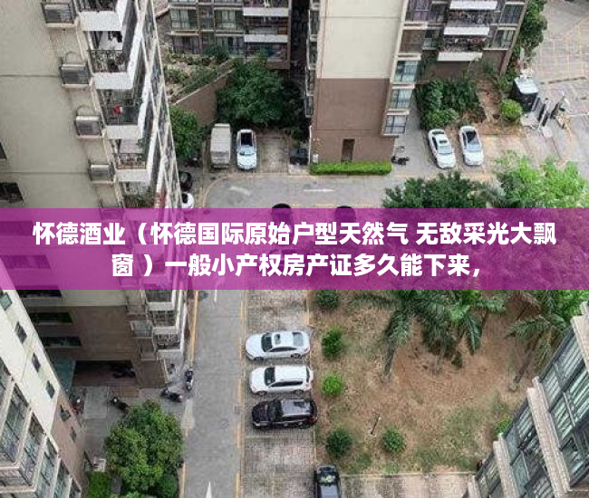怀德酒业（怀德国际原始户型天然气 无敌采光大飘窗 ）一般小产权房产证多久能下来，