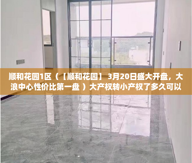 顺和花园1区（【顺和花园】 3月20日盛大开盘，大浪中心性价比第一盘 ）大产权转小产权了多久可以出售，