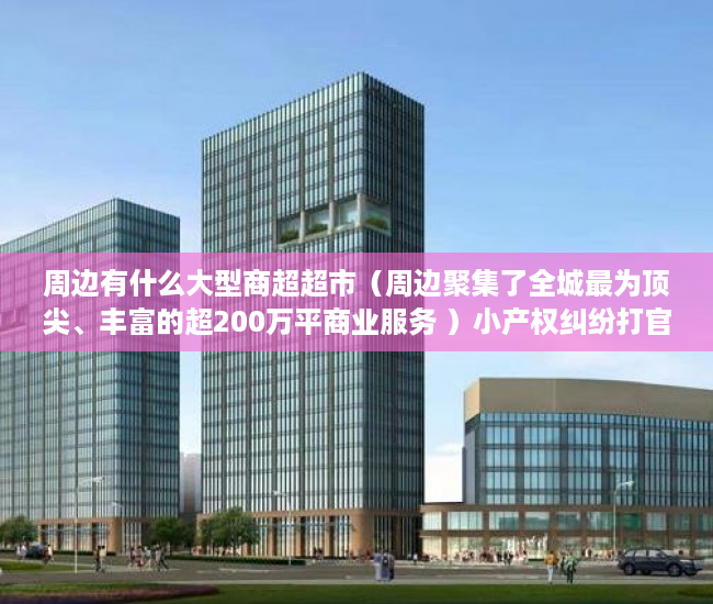 周边有什么大型商超超市（周边聚集了全城最为顶尖、丰富的超200万平商业服务 ）小产权纠纷打官司要多久，