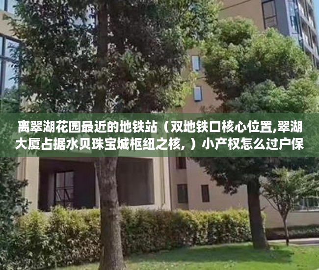 离翠湖花园最近的地铁站（双地铁口核心位置,翠湖大厦占据水贝珠宝城枢纽之核, ）小产权怎么过户保障权益，