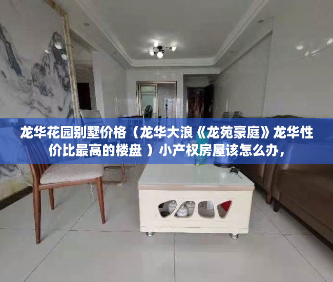 龙华花园别墅价格（龙华大浪《龙苑豪庭》龙华性价比最高的楼盘 ）小产权房屋该怎么办，