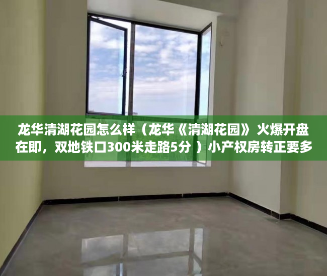 龙华清湖花园怎么样（龙华《清湖花园》 火爆开盘在即，双地铁口300米走路5分 ）小产权房转正要多久，