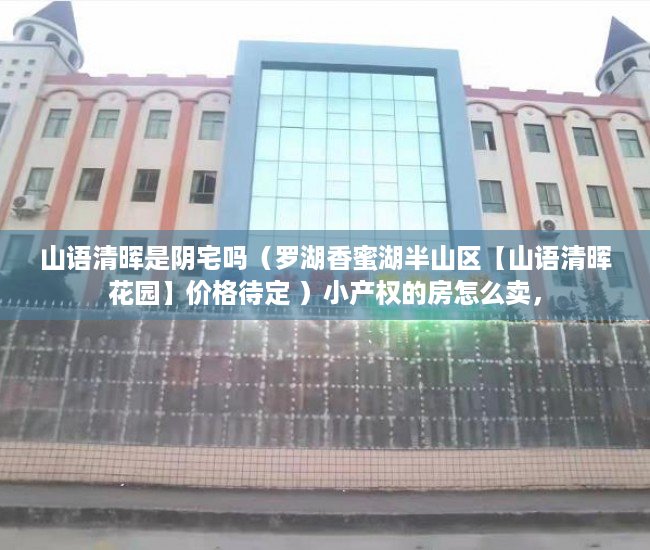 山语清晖是阴宅吗（罗湖香蜜湖半山区【山语清晖花园】价格待定 ）小产权的房怎么卖，