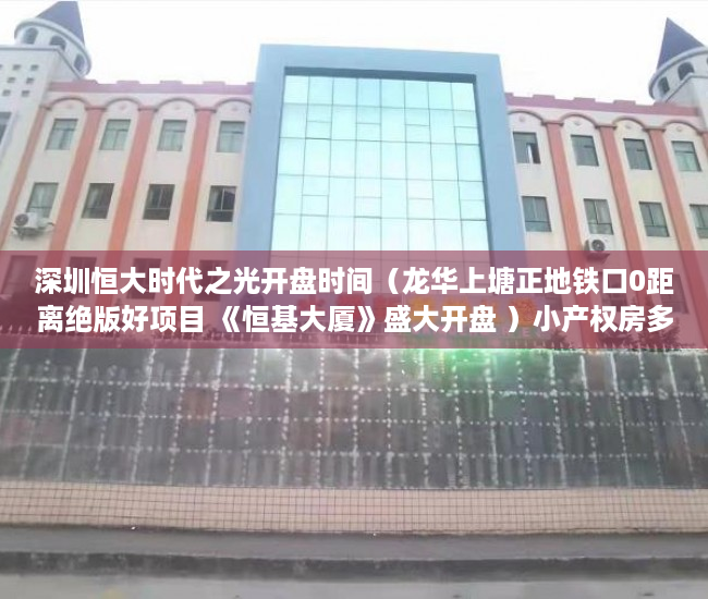 深圳恒大时代之光开盘时间（龙华上塘正地铁口0距离绝版好项目 《恒基大厦》盛大开盘 ）小产权房多久能卖，