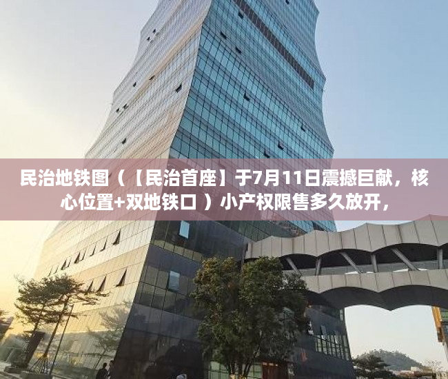 民治地铁图（【民治首座】于7月11日震撼巨献，核心位置+双地铁口 ）小产权限售多久放开，