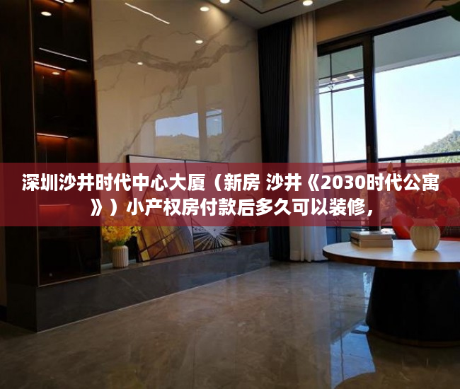 深圳沙井时代中心大厦（新房 沙井《2030时代公寓》）小产权房付款后多久可以装修，