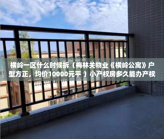 横岭一区什么时候拆（梅林关物业《横岭公寓》户型方正，均价10000元平 ）小产权房多久能办产权证，