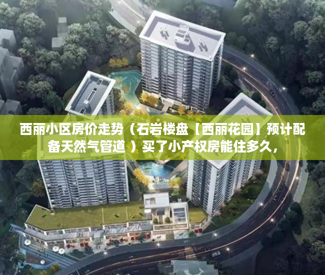 西丽小区房价走势（石岩楼盘【西丽花园】预计配备天然气管道 ）买了小产权房能住多久，