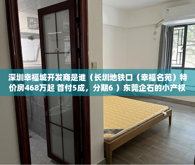 深圳幸福城开发商是谁（长圳地铁口（幸福名苑）特价房468万起 首付5成，分期6 ）东莞企石的小产权房怎么办，
