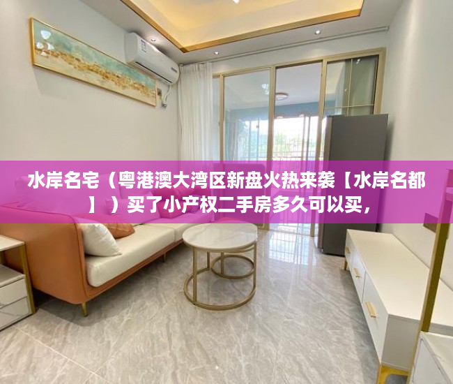 水岸名宅（粤港澳大湾区新盘火热来袭【水岸名都】 ）买了小产权二手房多久可以买，