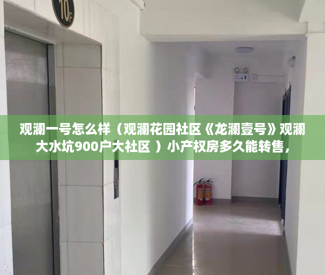 观澜一号怎么样（观澜花园社区《龙澜壹号》观澜大水坑900户大社区 ）小产权房多久能转售，