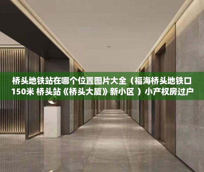 桥头地铁站在哪个位置图片大全（福海桥头地铁口150米 桥头站《桥头大厦》新小区 ）小产权房过户多久可以买卖，