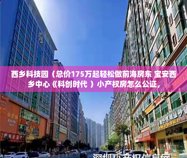 西乡科技园（总价175万起轻松做前海房东 宝安西乡中心《科创时代 ）小产权房怎么公证，