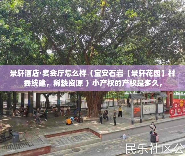 景轩酒店·宴会厅怎么样（宝安石岩【景轩花园】村委统建，稀缺资源 ）小产权的产权是多久，